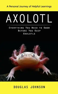 Axolotl: A Personal Journey of Helpful Learnings (Wszystko, co musisz wiedzieć, zanim zaczniesz hodować aksolotle) - Axolotl: A Personal Journey of Helpful Learnings (Everything You Need to Know Before You Keep Axolotls)