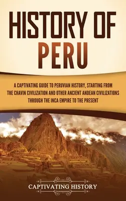 Historia Peru: Porywający przewodnik po historii Peru, począwszy od cywilizacji Chavn i innych starożytnych cywilizacji andyjskich - History of Peru: A Captivating Guide to Peruvian History, Starting from the Chavn Civilization and Other Ancient Andean Civilizations