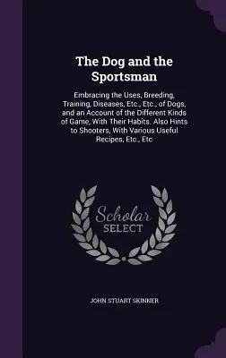 Pies i sportowiec: Obejmujący zastosowania, hodowlę, szkolenie, choroby itp. itp. psów oraz opis różnych rodzajów dziczyzny, - The Dog and the Sportsman: Embracing the Uses, Breeding, Training, Diseases, Etc., Etc., of Dogs, and an Account of the Different Kinds of Game,