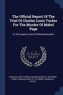 Oficjalny raport z procesu Charlesa Louisa Tuckera o zabójstwo Mabel Page: W Sądzie Najwyższym Massachusetts - The Official Report Of The Trial Of Charles Louis Tucker For The Murder Of Mabel Page: In The Superior Court Of Massachusetts