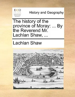 Historia prowincji Moray: Przez wielebnego pana Lachlana Shawa, ... - The History of the Province of Moray: By the Reverend Mr. Lachlan Shaw, ...