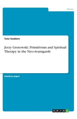 Jerzy Grotowski. Prymitywizm i terapia duchowa w neoawangardzie - Jerzy Grotowski. Primitivism and Spiritual Therapy in the Neo-Avantgarde