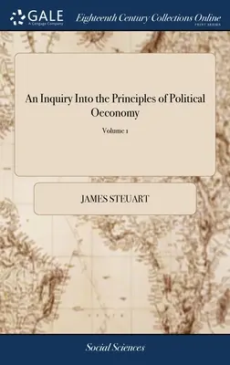 An Inquiry Into the Principles of Political Oeconomy: Being an Essay on the Science of Domestic Policy in Free Nations. Autor: Sir James Steuart, Bart. W - An Inquiry Into the Principles of Political Oeconomy: Being an Essay on the Science of Domestic Policy in Free Nations. By Sir James Steuart, Bart. In