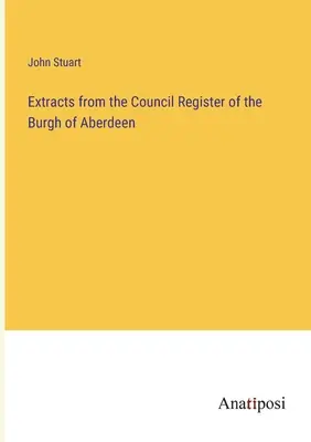 Wyciągi z rejestru rady hrabstwa Aberdeen - Extracts from the Council Register of the Burgh of Aberdeen