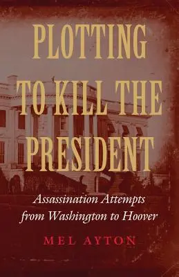 Planując zabić prezydenta: Próby zabójstwa od Waszyngtona do Hoovera - Plotting to Kill the President: Assassination Attempts from Washington to Hoover