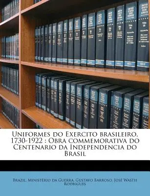 Uniformes Do Exercito Brasileiro, 1730-1922: Obra Commemorativa Do Centenario Da Independencia Do Brasil