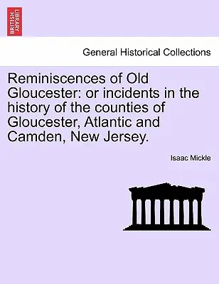 Reminiscencje starego Gloucester: Or Incidents in the History of the Counties of Gloucester, Atlantic and Camden, New Jersey. - Reminiscences of Old Gloucester: Or Incidents in the History of the Counties of Gloucester, Atlantic and Camden, New Jersey.