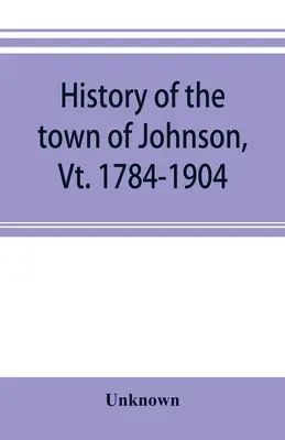 Historia miasta Johnson, Vt. 1784-1904 - History of the town of Johnson, Vt. 1784-1904