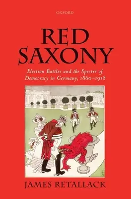 Czerwona Saksonia: Bitwy wyborcze i widmo demokracji w Niemczech, 1860-1918 - Red Saxony: Election Battles and the Spectre of Democracy in Germany, 1860-1918