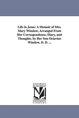 Życie w Jezusie: A Memoir of Mrs. Mary Winslow, Arranged From Her Correspondence, Diary, and Thoughts. by Her Son Octavius Winslow, D. - Life in Jesus: A Memoir of Mrs. Mary Winslow, Arranged From Her Correspondence, Diary, and Thoughts. by Her Son Octavius Winslow, D.