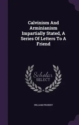 Kalwinizm i arminianizm przedstawione bezstronnie, seria listów do przyjaciela - Calvinism And Arminianism Impartially Stated, A Series Of Letters To A Friend