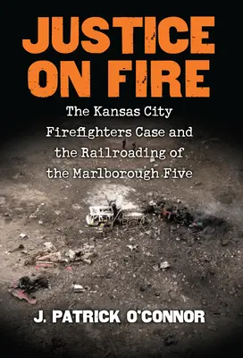 Sprawiedliwość w ogniu: sprawa strażaków z Kansas City i kolejnictwo piątki z Marlborough - Justice on Fire: The Kansas City Firefighters Case and the Railroading of the Marlborough Five