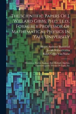 The Scientific Papers Of J. Willard Gibbs, Ph.d. Ll.d., Formerly Professor Of Mathematical Physics In Yale University: Dynamics. Vector Analysis And M