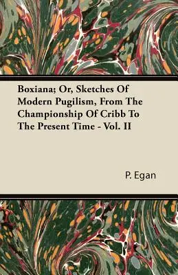 Boxiana; Or, Sketches of Modern Pugilism, From the Championship of Cribb to the Present Time - Vol. II - Boxiana; Or, Sketches Of Modern Pugilism, From The Championship Of Cribb To The Present Time - Vol. II