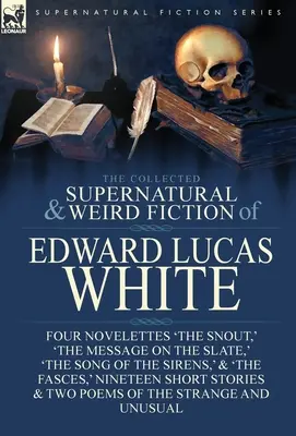The Collected Supernatural and Weird Fiction of Edward Lucas White: Four Novelettes 'The Snout', 'The Message on the Slate', 'The Song of the Sirens - The Collected Supernatural and Weird Fiction of Edward Lucas White: Four Novelettes 'The Snout, ' 'The Message on the Slate, ' 'The Song of the Sirens