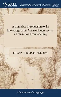 A Complete Introduction to the Knowledge of the German Language; or, a Translation From Adelung: Ułożone i dostosowane do uczącego się angielskiego. ... To W - A Complete Introduction to the Knowledge of the German Language; or, a Translation From Adelung: Arranged and Adapted to the English Learner. ... To W