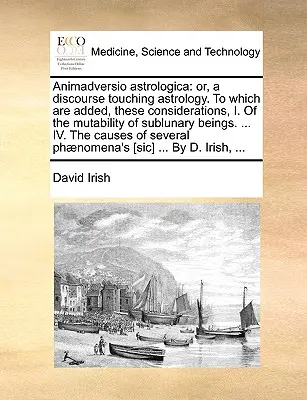 Animadversio Astrologica: Or, a Discourse Touching Astrology. do którego dodano te rozważania, I. o zmienności istot podksiężycowych - Animadversio Astrologica: Or, a Discourse Touching Astrology. to Which Are Added, These Considerations, I. of the Mutability of Sublunary Beings