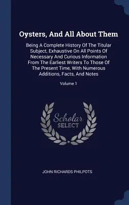 Oysters, And All About Them: Being A Complete History of the Titular Subject, Exhaustive On All Points of Necessary and Curious Information From Th - Oysters, And All About Them: Being A Complete History Of The Titular Subject, Exhaustive On All Points Of Necessary And Curious Information From Th