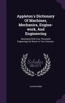 Appleton's Dictionary of Machines, Mechanics, Engine-work, and Engineering: Illustrated With Four Thousand Engravings On Wood. In Two Volumes. - Appleton's Dictionary Of Machines, Mechanics, Engine-work, And Engineering: Illustrated With Four Thousand Engravings On Wood. In Two Volumes.