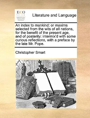 Indeks ludzkości: Or Maxims Selected from the Wits of All Nations, for the Benefit of the Present Age, and of Posterity: Intermix'd with - An Index to Mankind: Or Maxims Selected from the Wits of All Nations, for the Benefit of the Present Age, and of Posterity: Intermix'd with