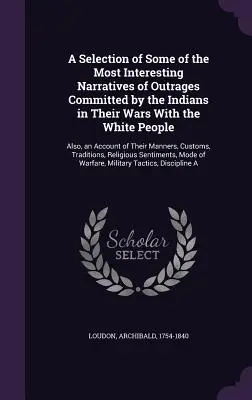 A Selection of Some of the Most Interesting Narratives of Outrages Committed by the Indians in Their Wars with the White People: Also, an Account of T - A Selection of Some of the Most Interesting Narratives of Outrages Committed by the Indians in Their Wars With the White People: Also, an Account of T