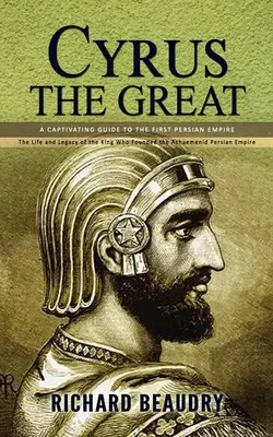 Cyrus Wielki: A Captivating Guide to the First Persian Empire (Życie i dziedzictwo króla, który założył imperium perskie Achemenidów) - Cyrus the Great: A Captivating Guide to the First Persian Empire (The Life and Legacy of the King Who Founded the Achaemenid Persian Em