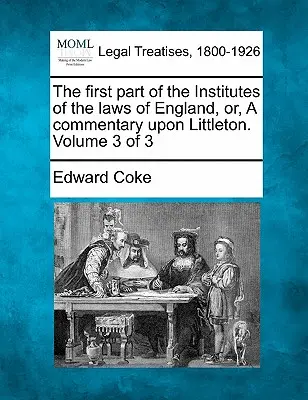 The first part of the Institutes of the laws of England, or, A commentary upon Littleton. Tom 3 z 3 - The first part of the Institutes of the laws of England, or, A commentary upon Littleton. Volume 3 of 3