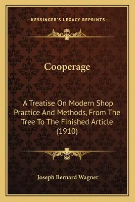Cooperage: A Treatise On Modern Shop Practice And Methods, From the Tree To the Finished Article (1910) - Cooperage: A Treatise On Modern Shop Practice And Methods, From The Tree To The Finished Article (1910)