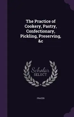 The Practice of Cookery, Pastry, Confectionary, Pickling, Preserving, &c