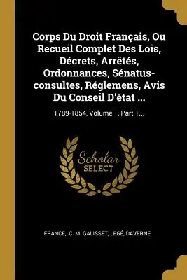 Corps Du Droit Franais, Ou Recueil Complet Des Lois, Dcrets, Arrts, Ordonnances, Snatus-consultes, Rglemens, Avis Du Conseil D'tat ...: 1789-18