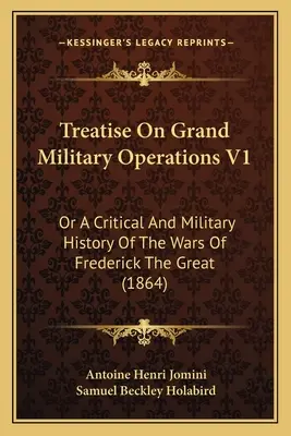 Traktat o wielkich operacjach wojskowych V1: Albo krytyczna i wojskowa historia wojen Fryderyka Wielkiego (1864) - Treatise On Grand Military Operations V1: Or A Critical And Military History Of The Wars Of Frederick The Great (1864)