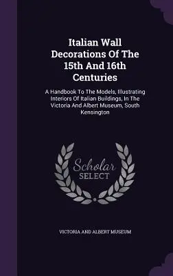 Włoskie dekoracje ścienne z XV i XVI wieku: A Handbook to the Models, Illustrating Interiors of Italian Buildings, In the Victoria And Al - Italian Wall Decorations Of The 15th And 16th Centuries: A Handbook To The Models, Illustrating Interiors Of Italian Buildings, In The Victoria And Al