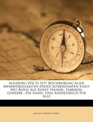 Augsburg Wie Es Ist!: Beschreibung Aller Merkwrdigkeiten Dieser Altberhmten Stadt Mit Bezug Auf Kunst, Handel, Fabriken, Gewerbe: Ein Hand