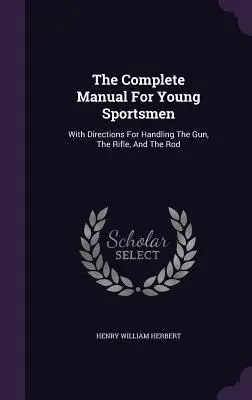 Kompletny podręcznik dla młodych sportowców: Ze wskazówkami dotyczącymi obsługi pistoletu, karabinu i wędki - The Complete Manual For Young Sportsmen: With Directions For Handling The Gun, The Rifle, And The Rod