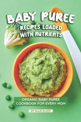 Przepisy na puree dla niemowląt pełne składników odżywczych: Organiczna książka kucharska dla niemowląt dla każdej mamy - Baby Puree Recipes Loaded with Nutrients: Organic Baby Puree Cookbook for Every Mom