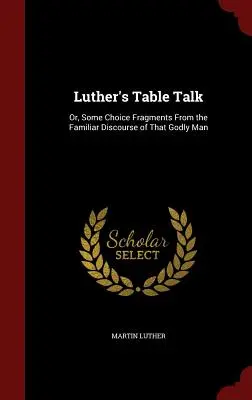 Luther's Table Talk: Albo kilka wybranych fragmentów ze znanego dyskursu tego pobożnego człowieka - Luther's Table Talk: Or, Some Choice Fragments From the Familiar Discourse of That Godly Man