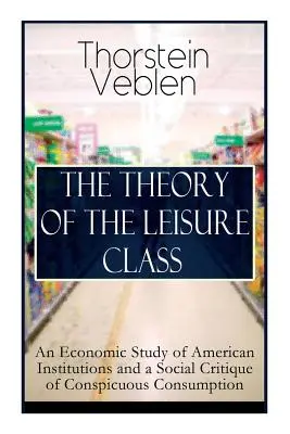 Teoria klasy próżniaczej: Ekonomiczne studium amerykańskich instytucji i społeczna krytyka rzucającej się w oczy konsumpcji: Based on Theories of Cha - The Theory of the Leisure Class: An Economic Study of American Institutions and a Social Critique of Conspicuous Consumption: Based on Theories of Cha