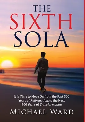 The Sixth Sola: Nadszedł czas, aby przejść od ostatnich 500 lat reformacji do kolejnych 500 lat transformacji - The Sixth Sola: It is time to move on from the past 500 years of Reformation to the next 500 years of Transformation