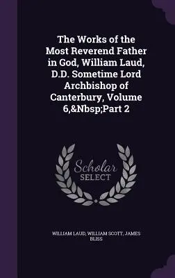 The Works of the Most Reverend Father in God, William Laud, D.D. Sometime Lord Archbishop of Canterbury, tom 6, część 2 - The Works of the Most Reverend Father in God, William Laud, D.D. Sometime Lord Archbishop of Canterbury, Volume 6, Part 2