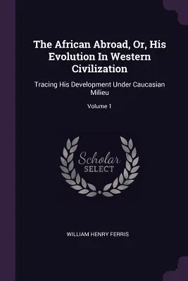 The African Abroad, Or, His Evolution In Western Civilization: Śledząc jego rozwój w kaukaskim środowisku; Tom 1 - The African Abroad, Or, His Evolution In Western Civilization: Tracing His Development Under Caucasian Milieu; Volume 1