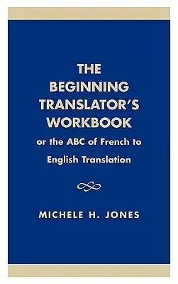 Podręcznik początkującego tłumacza: ABC tłumaczenia z francuskiego na angielski - The Beginning Translator's Workbook: Or the ABC of French to English Translation