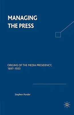 Zarządzanie prasą: Początki prezydencji medialnej, 1897-1933 - Managing the Press: Origins of the Media Presidency, 1897-1933