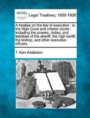 A treatise on the law of execution: in the High Court and inferior courts: including the powers, duties, and liabilities of the sheriff, the high bail