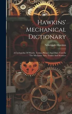 Słownik mechaniczny Hawkinsa: Cyklopedia słów, terminów, zwrotów i danych używanych w sztukach mechanicznych, rzemiośle i naukach ścisłych - Hawkins' Mechanical Dictionary: A Cyclopedia Of Words, Terms, Phrases And Data Used In The Mechanic Arts, Trades And Sciences