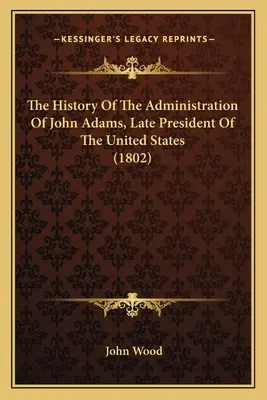 Historia administracji Johna Adamsa, późniejszego prezydenta Stanów Zjednoczonych (1802) - The History Of The Administration Of John Adams, Late President Of The United States (1802)