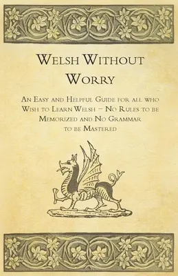 Welsh Without Worry - Łatwy i pomocny przewodnik dla wszystkich, którzy chcą nauczyć się walijskiego - bez reguł do zapamiętania i bez gramatyki do opanowania - Welsh Without Worry - An Easy and Helpful Guide for all who Wish to Learn Welsh - No Rules to be Memorized and No Grammar to be Mastered