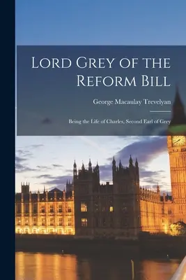 Lord Grey of the Reform Bill: Będąc życiem Charlesa, drugiego hrabiego Grey - Lord Grey of the Reform Bill: Being the Life of Charles, Second Earl of Grey