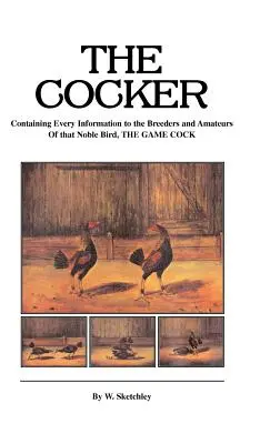 Cocker - zawiera wszelkie informacje dla hodowców i amatorów tego szlachetnego ptaka, koguta łownego - The Cocker - Containing Every Information to the Breeders and Amateurs of That Noble Bird the Game Cock