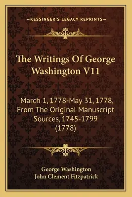 Pisma Jerzego Waszyngtona V11: 1 marca 1778-31 maja 1778, z oryginalnych źródeł rękopiśmiennych, 1745-1799 (1778) - The Writings Of George Washington V11: March 1, 1778-May 31, 1778, From The Original Manuscript Sources, 1745-1799 (1778)