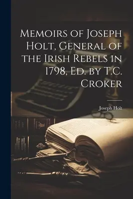 Wspomnienia Josepha Holta, generała irlandzkich rebeliantów w 1798 r., wyd. T.C. Croker - Memoirs of Joseph Holt, General of the Irish Rebels in 1798, Ed. by T.C. Croker